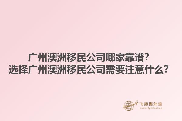 广州澳洲移民公司哪家靠谱?选择广州澳洲移民公司需要注意什么?1.jpg