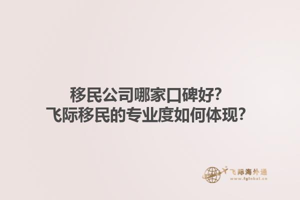 移民公司哪家口碑好?飞际移民的专业度如何体现?1.jpg