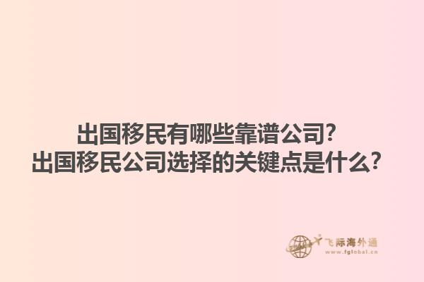 出国移民有哪些靠谱公司?出国移民公司选择的关键点是什么?1.jpg