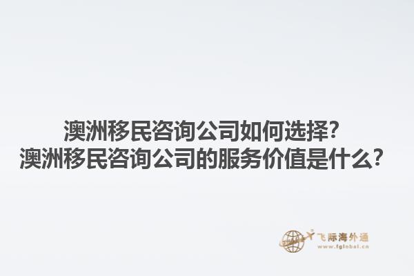 澳洲移民咨询公司如何选择?澳洲移民咨询公司的服务价值是什么?1.jpg