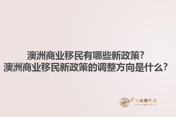 澳洲商业移民有哪些新政策?澳洲商业移民新政策的调整方向是什么?1.jpg