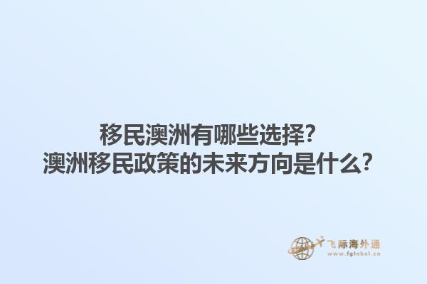 移民澳洲有哪些选择?澳洲移民政策的未来方向是什么?1.jpg