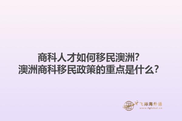 商科人才如何移民澳洲?澳洲商科移民政策的重点是什么?1.jpg