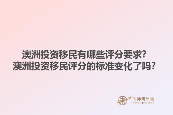 澳洲投资移民有哪些评分要求?澳洲投资移民评分的标准变化了吗?1.jpg