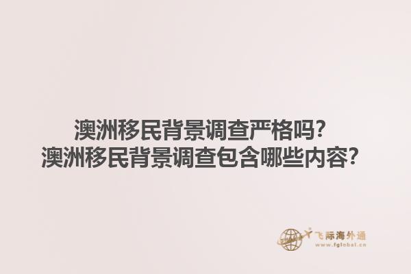 澳洲移民背景调查严格吗?澳洲移民背景调查包含哪些内容?1.jpg