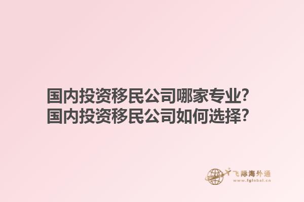 国内投资移民公司哪家专业?国内投资移民公司如何选择?1.jpg