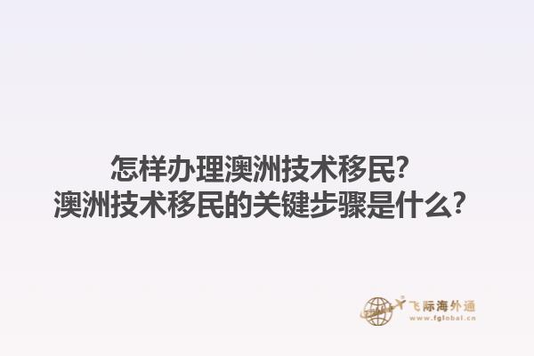 怎样办理澳洲技术移民?澳洲技术移民的关键步骤是什么?1.jpg