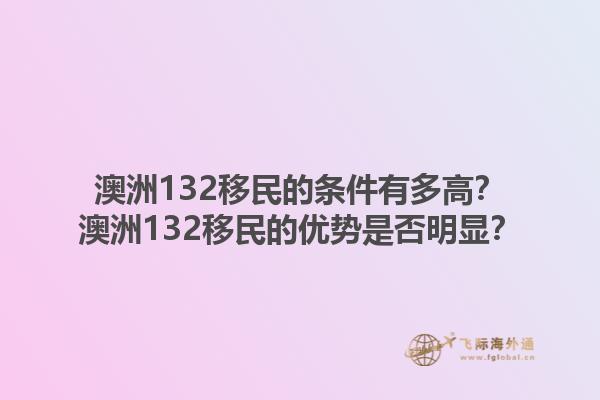 澳洲132移民的条件有多高?澳洲132移民的优势是否明显?1.jpg