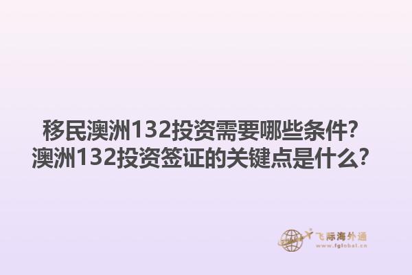 移民澳洲132投资需要哪些条件?澳洲132投资签证的关键点是什么?1.jpg