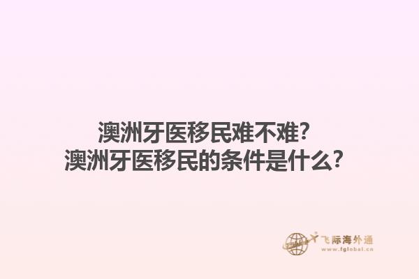 澳洲牙医移民难不难?澳洲牙医移民的条件是什么?1.jpg