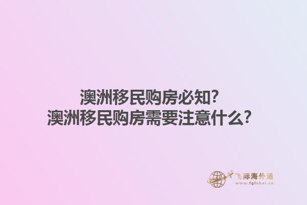 澳洲移民购房必知?澳洲移民购房需要注意什么?1.jpg