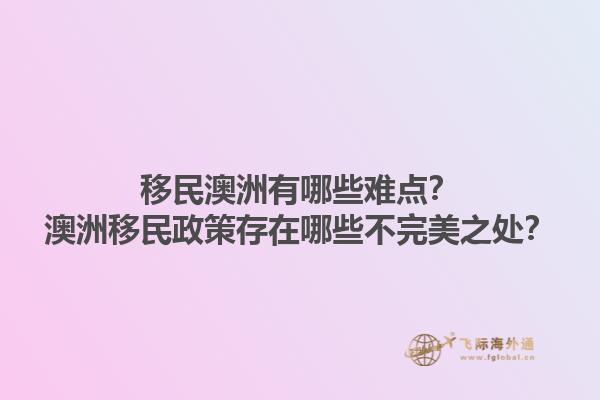 移民澳洲有哪些难点?澳洲移民政策存在哪些不完美之处?1.jpg