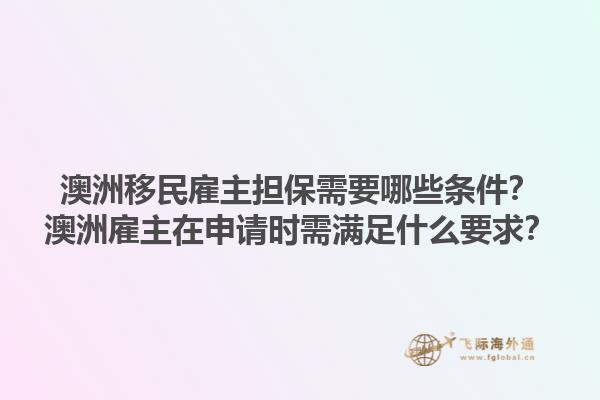 澳洲移民雇主担保需要哪些条件?澳洲雇主在申请时需满足什么要求?1.jpg