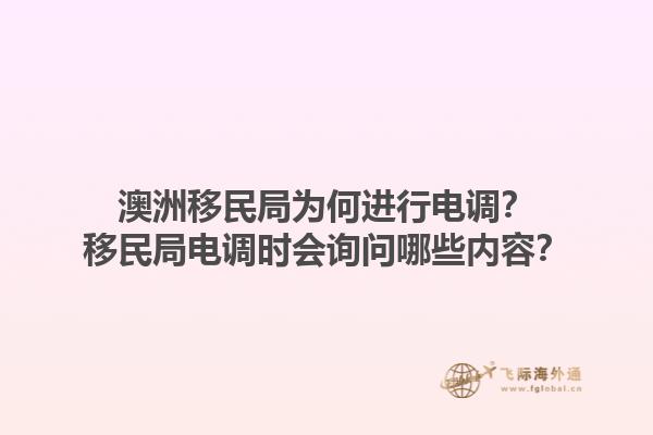 澳洲移民局为何进行电调?移民局电调时会询问哪些内容?1.jpg