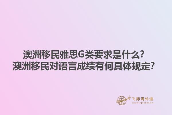 澳洲移民雅思G类要求是什么?澳洲移民对语言成绩有何具体规定?1.jpg