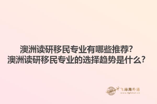 澳洲读研移民专业有哪些推荐？澳洲读研移民专业的选择趋势是什么？1.jpg