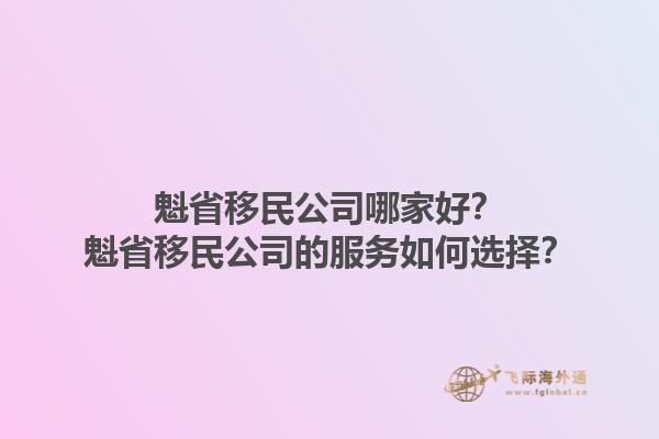 魁省移民公司哪家好?魁省移民公司的服务如何选择?1.jpg