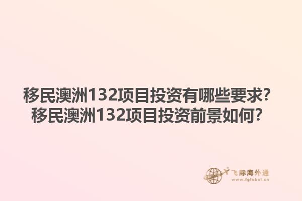 移民澳洲132项目投资有哪些要求？移民澳洲132项目投资前景如何？1.jpg