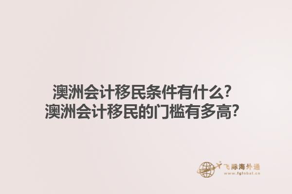 澳洲会计移民条件有什么？澳洲会计移民的门槛有多高？1.jpg