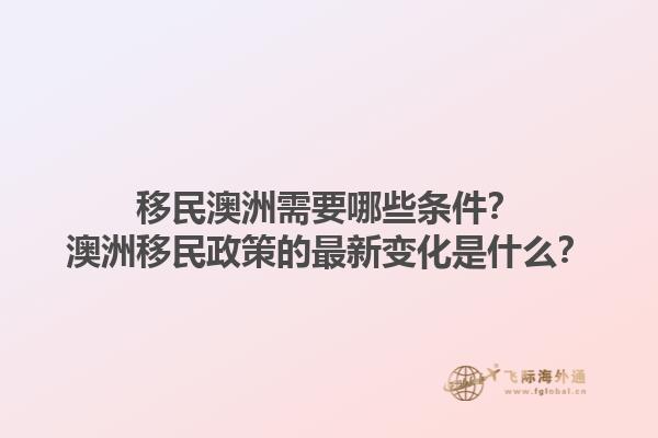 移民澳洲需要哪些条件？澳洲移民政策的最新变化是什么？1.jpg