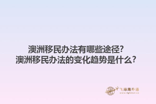 澳洲移民办法有哪些途径？澳洲移民办法的变化趋势是什么？1.jpg
