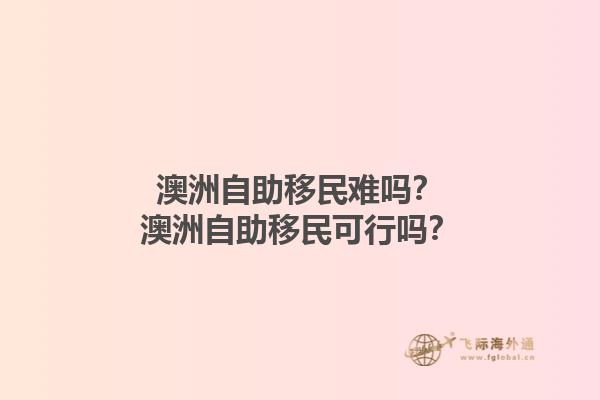 澳洲自助移民难吗？澳洲自助移民可行吗？1.jpg