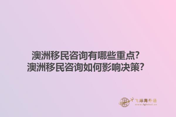 澳洲移民咨询有哪些重点？澳洲移民咨询如何影响决策？1.jpg