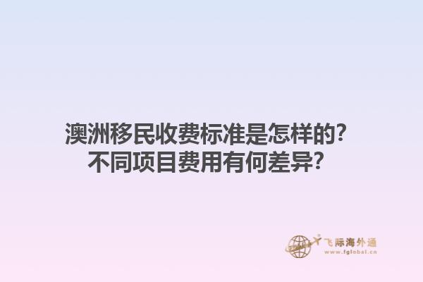 澳洲移民收费标准是怎样的？不同项目费用有何差异？1.jpg