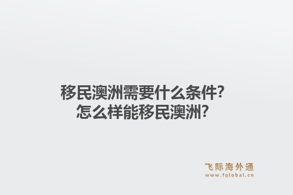 移民澳洲需要什么条件?怎么样能移民澳洲?1.jpg