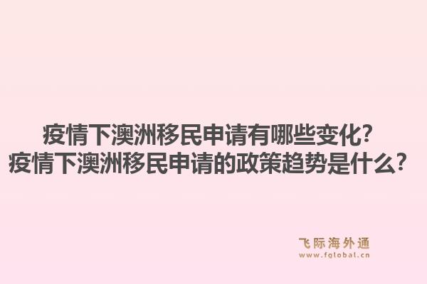 疫情下澳洲移民申请有哪些变化?疫情下澳洲移民申请的政策趋势是什么?1.jpg