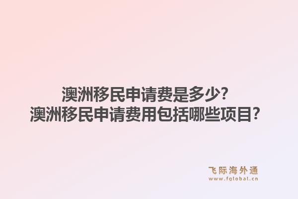 澳洲移民申请费是多少?澳洲移民申请费用包括哪些项目?1.jpg