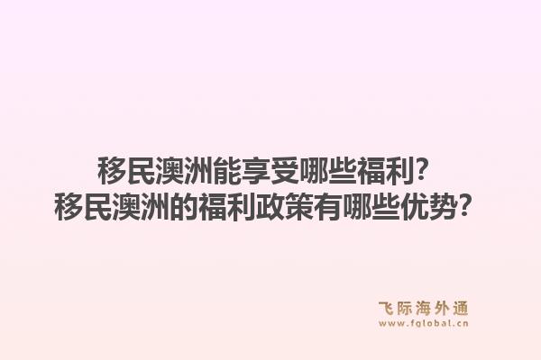 移民澳洲能享受哪些福利?移民澳洲的福利政策有哪些优势?1.jpg