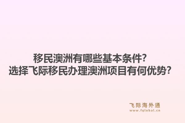 移民澳洲有哪些基本条件?选择飞际移民办理澳洲项目有何优势?1.jpg