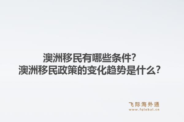 澳洲移民有哪些条件?澳洲移民政策的变化趋势是什么?1.jpg