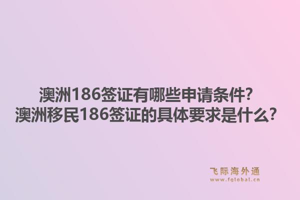 澳洲186签证有哪些申请条件?澳洲移民186签证的具体要求是什么?1.jpg