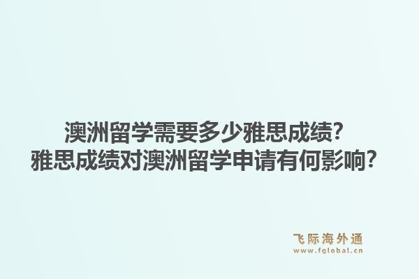 澳洲留学需要多少雅思成绩?雅思成绩对澳洲留学申请有何影响?1.jpg
