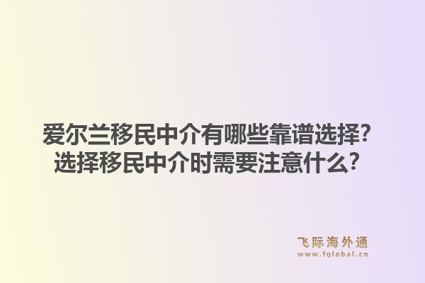 爱尔兰移民中介有哪些靠谱选择?选择移民中介时需要注意什么?1.jpg
