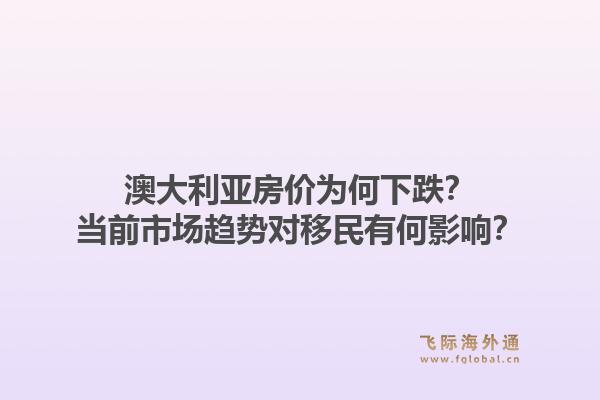 澳大利亚房价为何下跌?当前市场趋势对移民有何影响?1.jpg