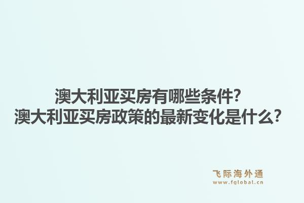 澳大利亚买房有哪些条件?澳大利亚买房政策的最新变化是什么?1.jpg