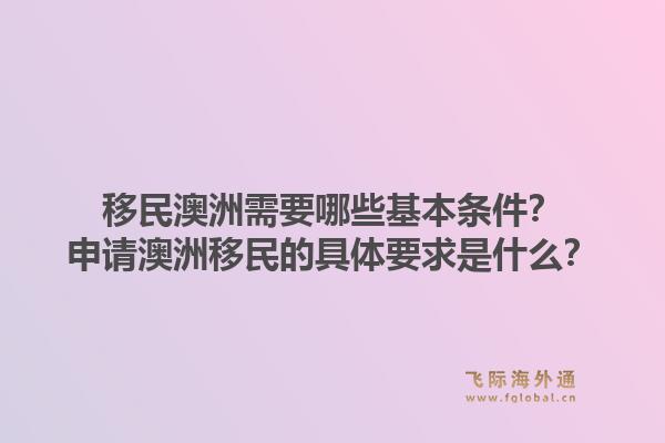 移民澳洲需要哪些基本条件？申请澳洲移民的具体要求是什么？1.jpg
