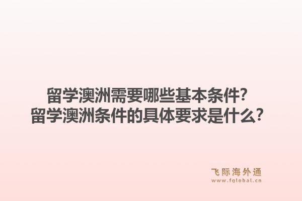 留学澳洲需要哪些基本条件?留学澳洲条件的具体要求是什么?1.jpg