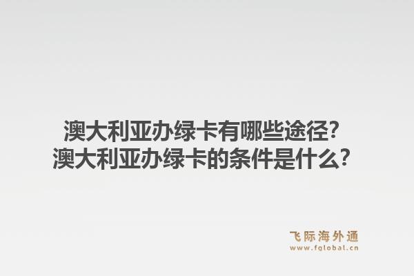 澳大利亚办绿卡有哪些途径?澳大利亚办绿卡的条件是什么?1.jpg