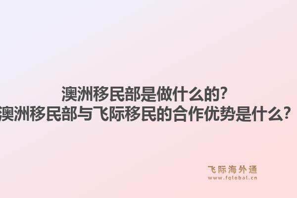 澳洲移民部是做什么的?澳洲移民部与飞际移民的合作优势是什么?1.jpg