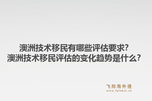澳洲技术移民有哪些评估要求?澳洲技术移民评估的变化趋势是什么?1.jpg