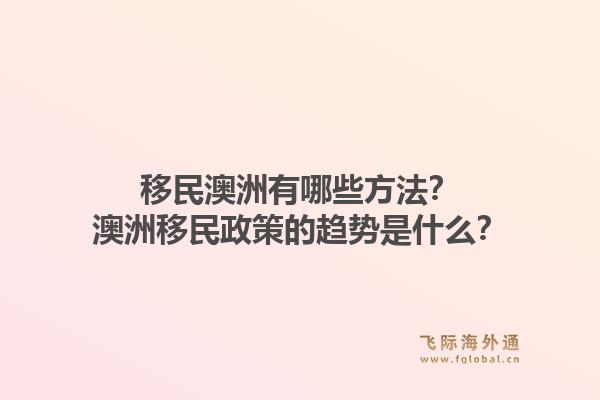 移民澳洲有哪些方法？澳洲移民政策的趋势是什么？1.jpg