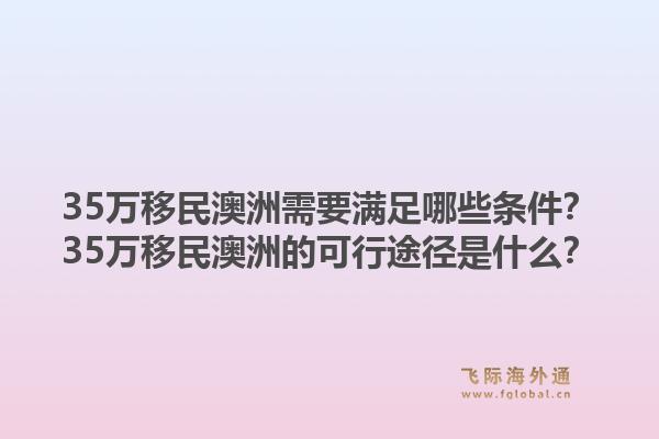 35万移民澳洲需要满足哪些条件？35万移民澳洲的可行途径是什么？1.jpg