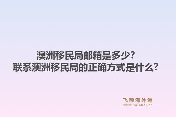 澳洲移民局邮箱是多少?联系澳洲移民局的正确方式是什么?1.jpg