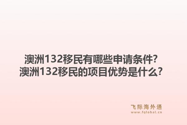 澳洲132移民有哪些申请条件?澳洲132移民的项目优势是什么?1.jpg