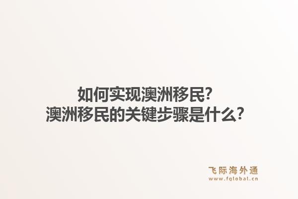 如何实现澳洲移民?澳洲移民的关键步骤是什么?1.jpg