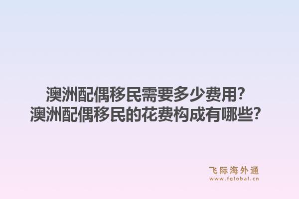 澳洲配偶移民需要多少费用？澳洲配偶移民的花费构成有哪些？1.jpg